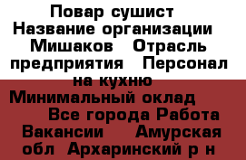 Повар-сушист › Название организации ­ Мишаков › Отрасль предприятия ­ Персонал на кухню › Минимальный оклад ­ 35 000 - Все города Работа » Вакансии   . Амурская обл.,Архаринский р-н